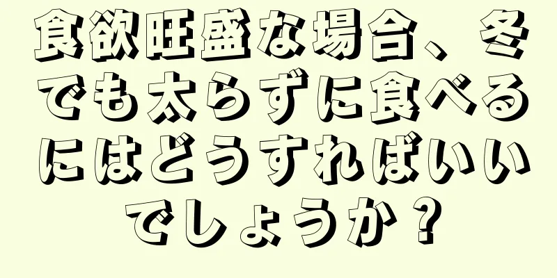 食欲旺盛な場合、冬でも太らずに食べるにはどうすればいいでしょうか？