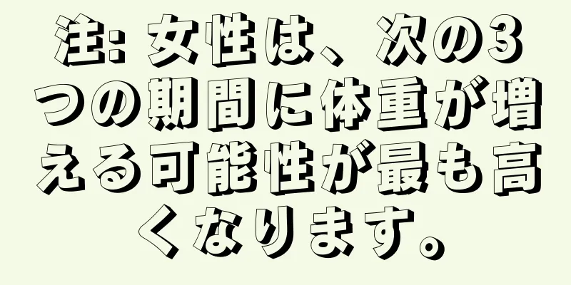 注: 女性は、次の3つの期間に体重が増える可能性が最も高くなります。