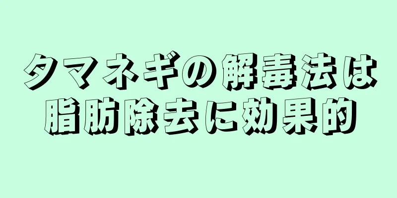 タマネギの解毒法は脂肪除去に効果的