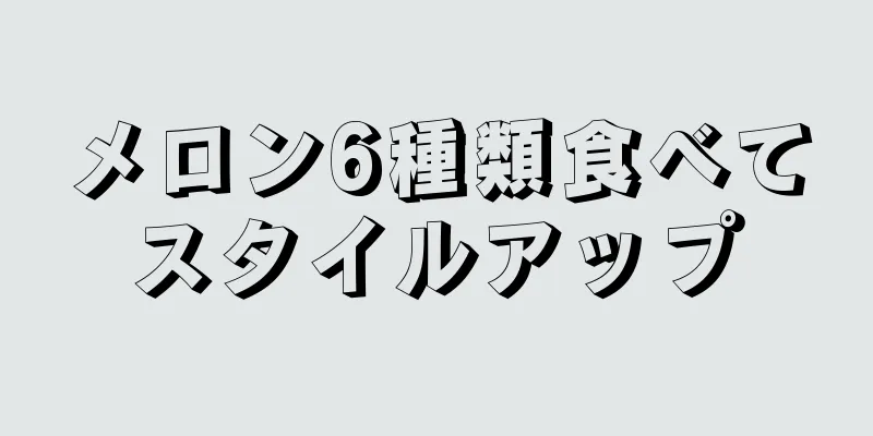 メロン6種類食べてスタイルアップ