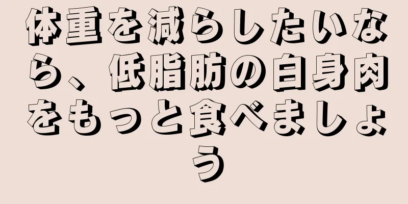 体重を減らしたいなら、低脂肪の白身肉をもっと食べましょう