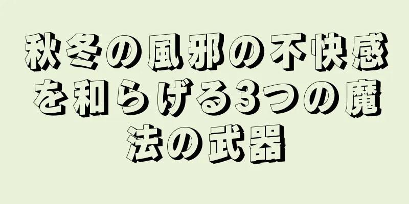 秋冬の風邪の不快感を和らげる3つの魔法の武器