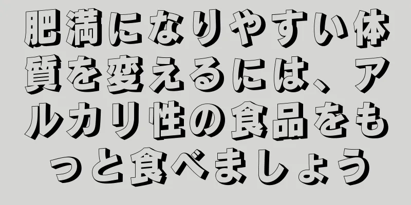 肥満になりやすい体質を変えるには、アルカリ性の食品をもっと食べましょう