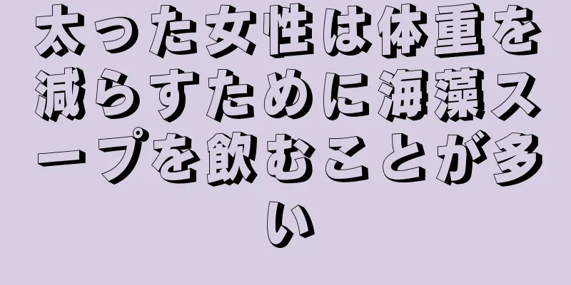 太った女性は体重を減らすために海藻スープを飲むことが多い