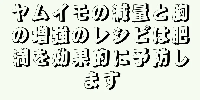ヤムイモの減量と胸の増強のレシピは肥満を効果的に予防します