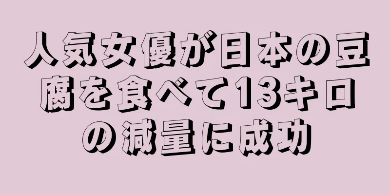 人気女優が日本の豆腐を食べて13キロの減量に成功