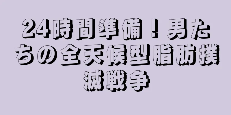 24時間準備！男たちの全天候型脂肪撲滅戦争