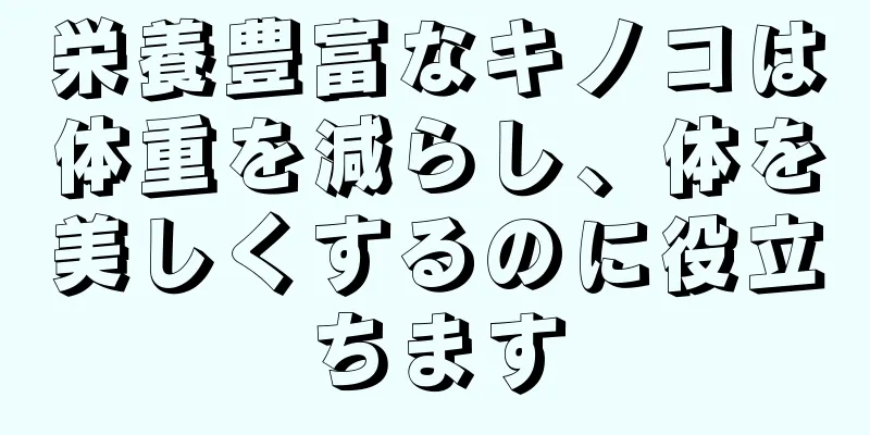 栄養豊富なキノコは体重を減らし、体を美しくするのに役立ちます