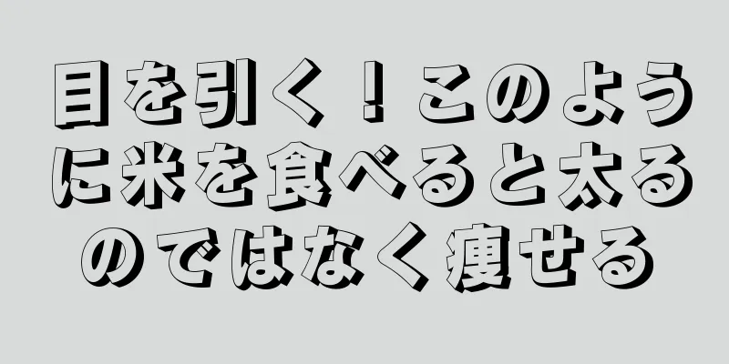 目を引く！このように米を食べると太るのではなく痩せる