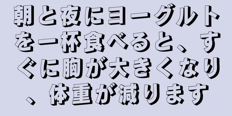 朝と夜にヨーグルトを一杯食べると、すぐに胸が大きくなり、体重が減ります