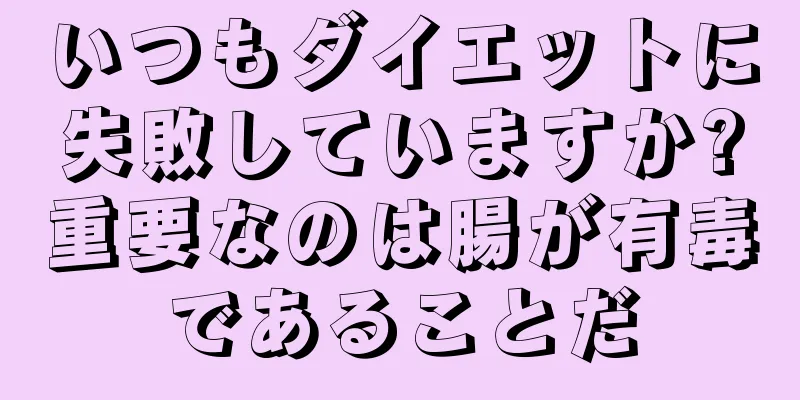 いつもダイエットに失敗していますか?重要なのは腸が有毒であることだ