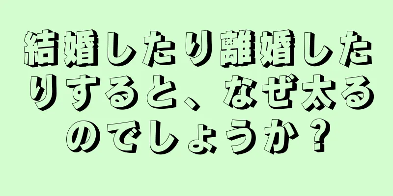 結婚したり離婚したりすると、なぜ太るのでしょうか？