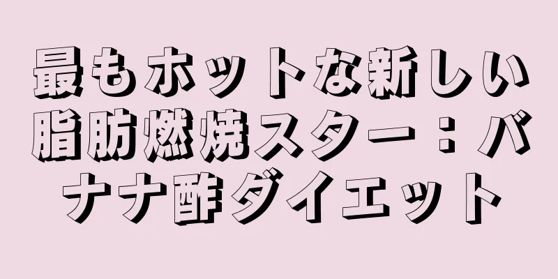 最もホットな新しい脂肪燃焼スター：バナナ酢ダイエット