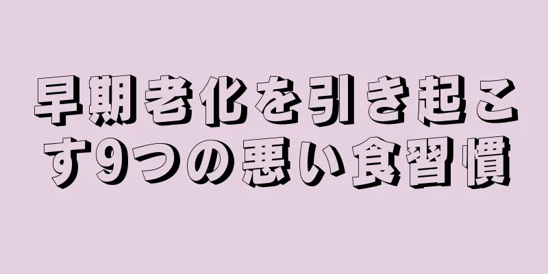 早期老化を引き起こす9つの悪い食習慣