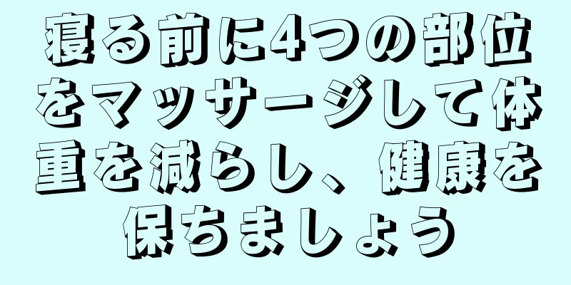 寝る前に4つの部位をマッサージして体重を減らし、健康を保ちましょう