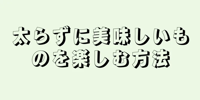 太らずに美味しいものを楽しむ方法