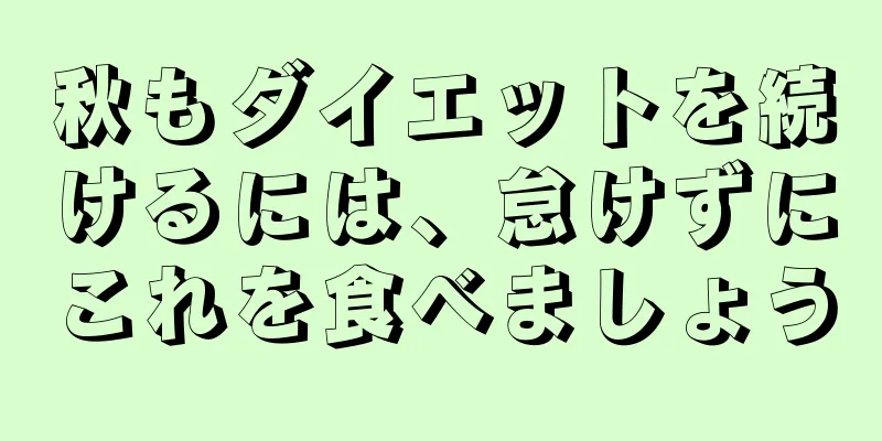 秋もダイエットを続けるには、怠けずにこれを食べましょう