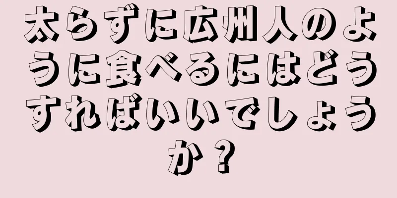 太らずに広州人のように食べるにはどうすればいいでしょうか？