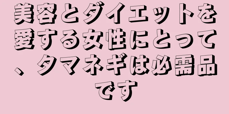 美容とダイエットを愛する女性にとって、タマネギは必需品です