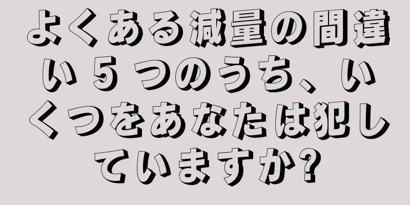 よくある減量の間違い 5 つのうち、いくつをあなたは犯していますか?