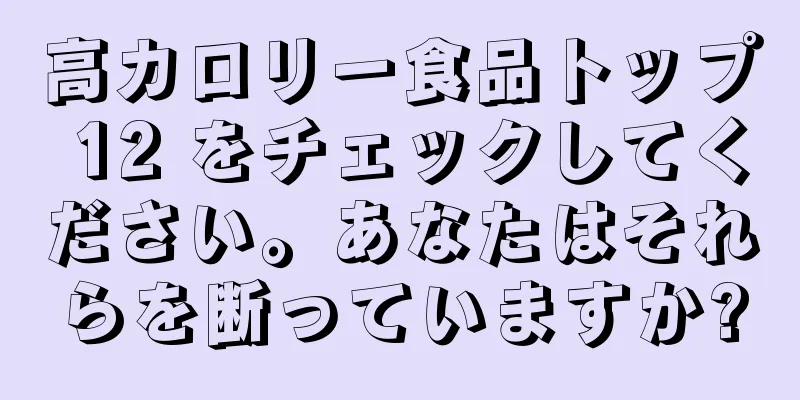 高カロリー食品トップ 12 をチェックしてください。あなたはそれらを断っていますか?