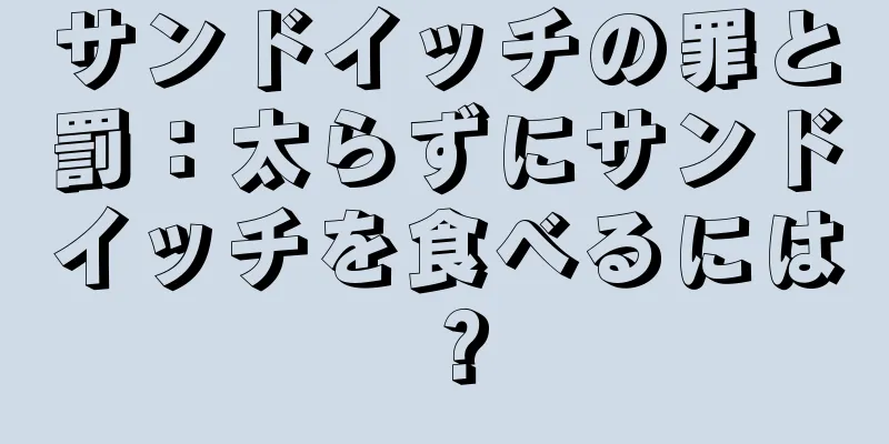 サンドイッチの罪と罰：太らずにサンドイッチを食べるには？