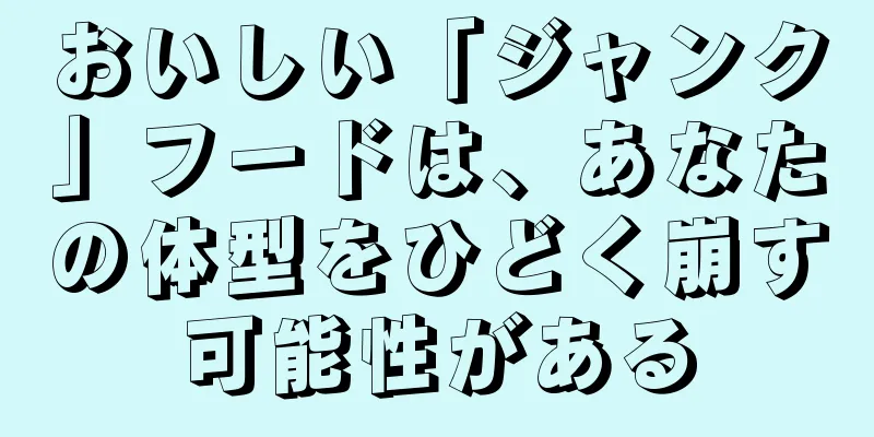 おいしい「ジャンク」フードは、あなたの体型をひどく崩す可能性がある
