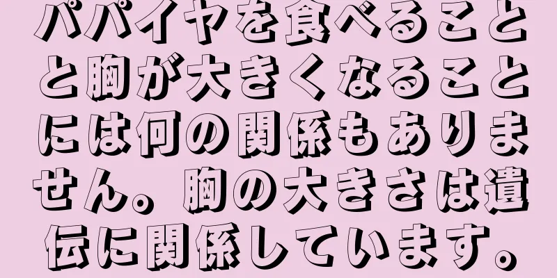 パパイヤを食べることと胸が大きくなることには何の関係もありません。胸の大きさは遺伝に関係しています。