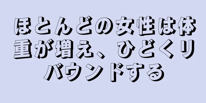 ほとんどの女性は体重が増え、ひどくリバウンドする