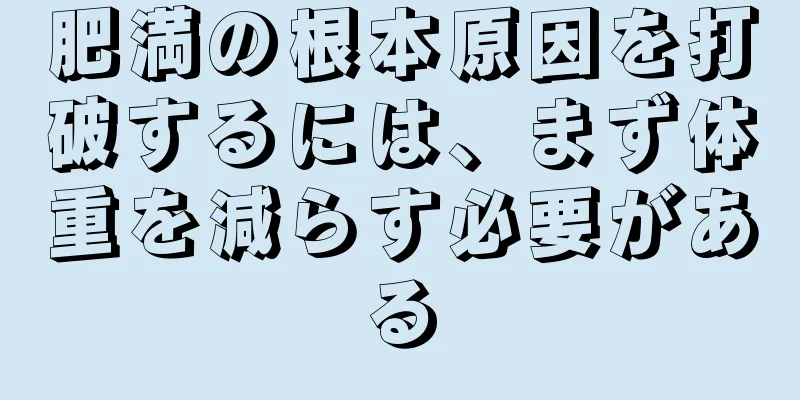 肥満の根本原因を打破するには、まず体重を減らす必要がある