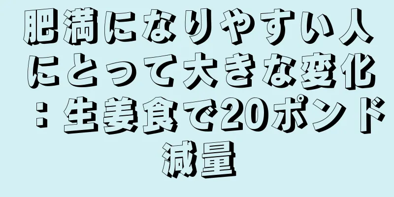 肥満になりやすい人にとって大きな変化：生姜食で20ポンド減量