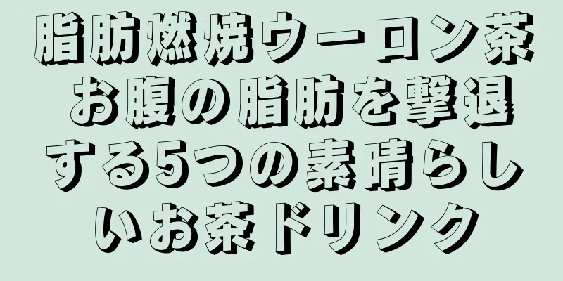 脂肪燃焼ウーロン茶 お腹の脂肪を撃退する5つの素晴らしいお茶ドリンク
