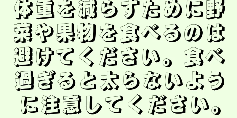 体重を減らすために野菜や果物を食べるのは避けてください。食べ過ぎると太らないように注意してください。