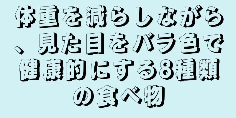 体重を減らしながら、見た目をバラ色で健康的にする8種類の食べ物