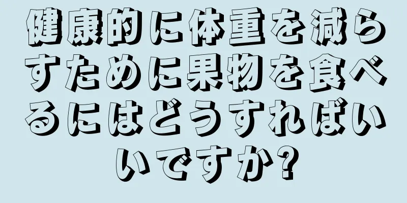 健康的に体重を減らすために果物を食べるにはどうすればいいですか?