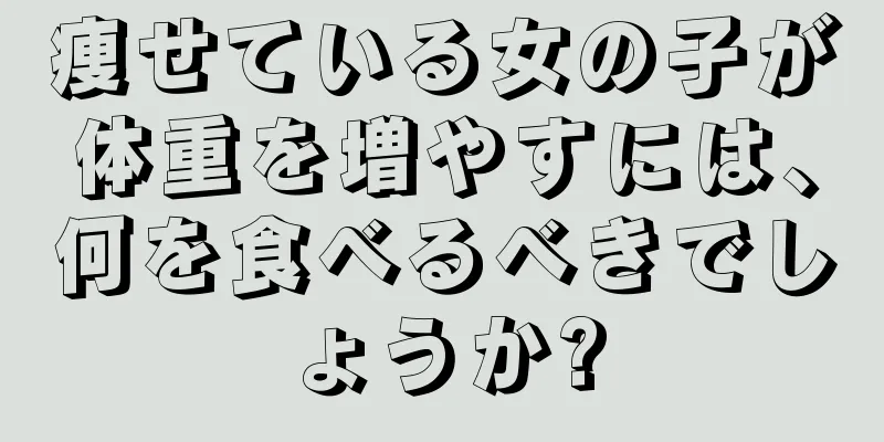 痩せている女の子が体重を増やすには、何を食べるべきでしょうか?