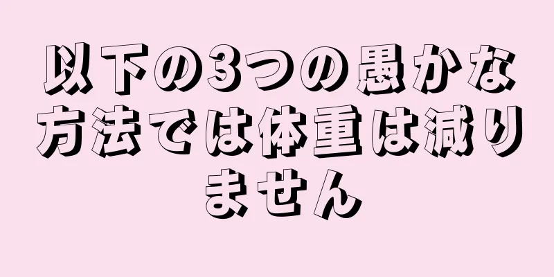 以下の3つの愚かな方法では体重は減りません