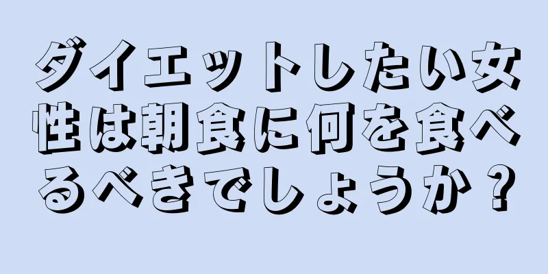 ダイエットしたい女性は朝食に何を食べるべきでしょうか？