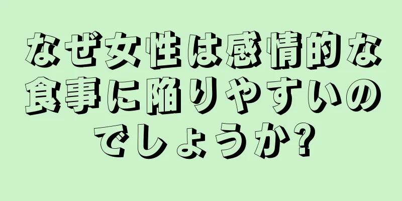 なぜ女性は感情的な食事に陥りやすいのでしょうか?