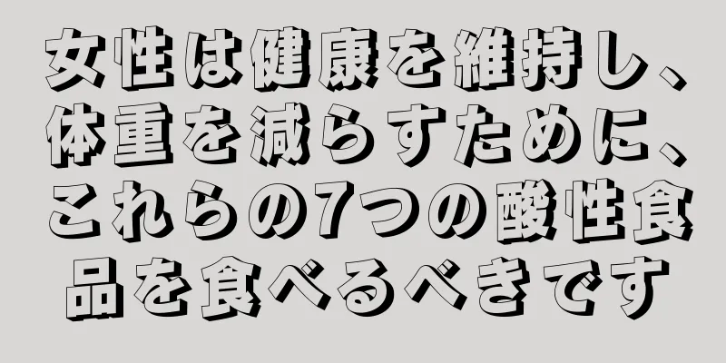 女性は健康を維持し、体重を減らすために、これらの7つの酸性食品を食べるべきです