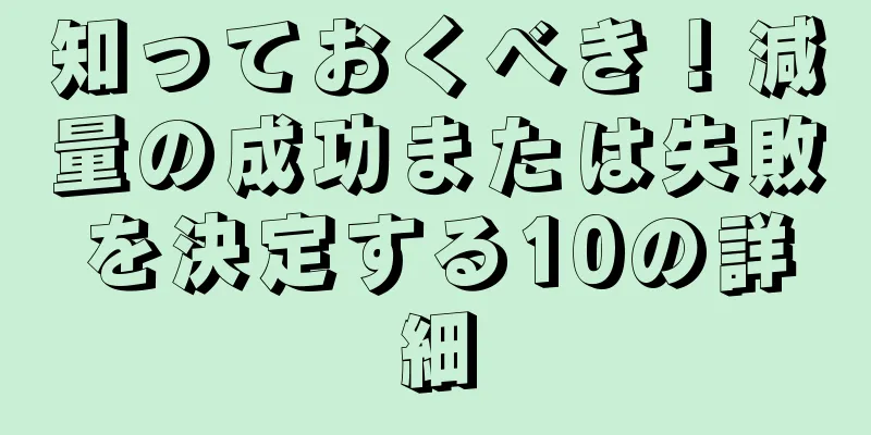 知っておくべき！減量の成功または失敗を決定する10の詳細