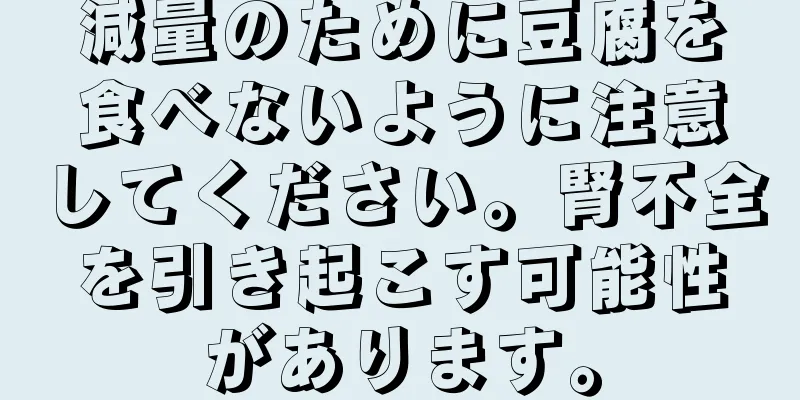 減量のために豆腐を食べないように注意してください。腎不全を引き起こす可能性があります。