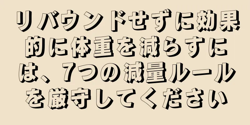 リバウンドせずに効果的に体重を減らすには、7つの減量ルールを厳守してください