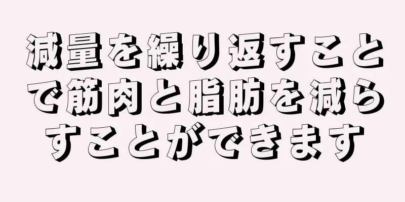 減量を繰り返すことで筋肉と脂肪を減らすことができます