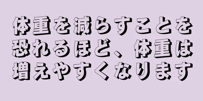 体重を減らすことを恐れるほど、体重は増えやすくなります