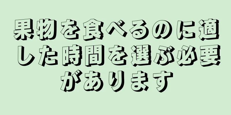 果物を食べるのに適した時間を選ぶ必要があります