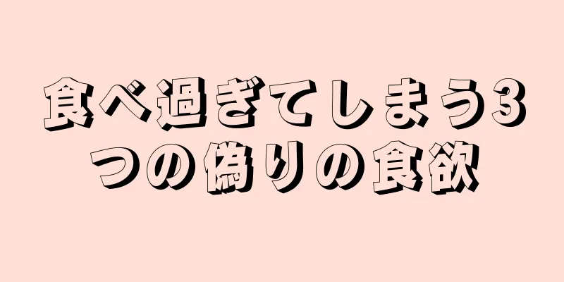 食べ過ぎてしまう3つの偽りの食欲