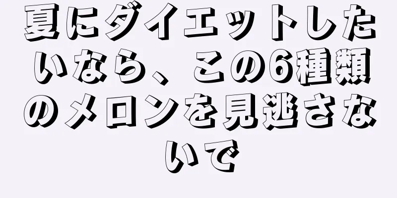 夏にダイエットしたいなら、この6種類のメロンを見逃さないで