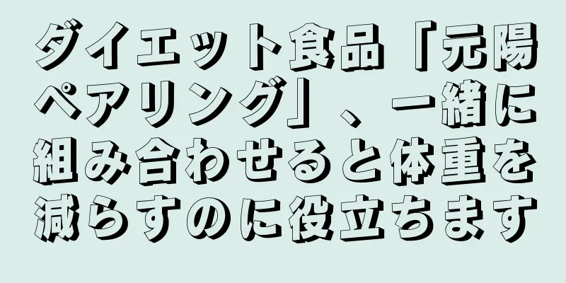 ダイエット食品「元陽ペアリング」、一緒に組み合わせると体重を減らすのに役立ちます