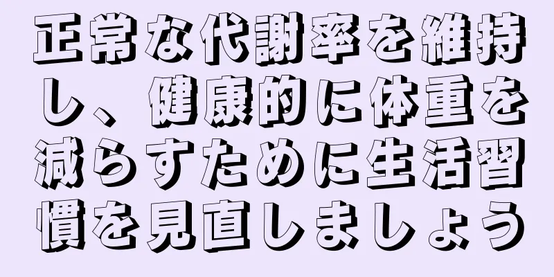 正常な代謝率を維持し、健康的に体重を減らすために生活習慣を見直しましょう